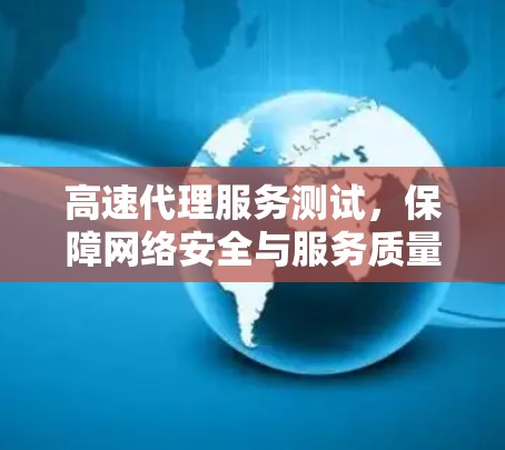 高速代理服务测试,保障网络安全与服务质量的关键 高速代理服务测试,保障网络安全与服务质量的关键
