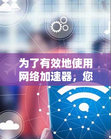 为了有效地使用网络加速器，您可以按照以下步骤进行操作