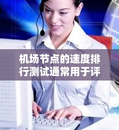机场节点的速度排行测试通常用于评估机场的网络性能、吞吐量和服务质量。以下是一个可能的步骤和内容,可以帮助你进行机场节点速度排行测试 机场节点的速度排行测试通常用于评估机场的网络性能、吞吐量和服务质量。以下是一个可能的步骤和内容,可以帮助你进行机场节点速度排行测试