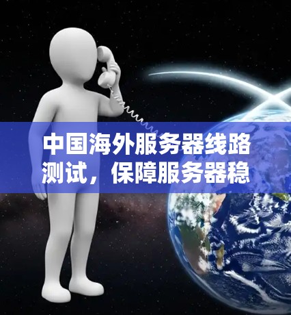 中国海外服务器线路测试，保障服务器稳定性的技术保障