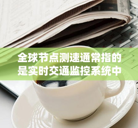 全球节点测速通常指的是实时交通监控系统中的测速仪，用于检测车辆的速度。如果你想查询实时测速数据，可以尝试以下几种方式