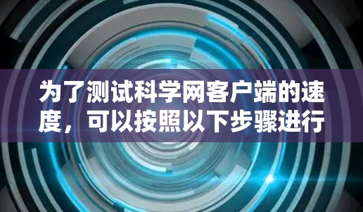 为了测试科学网客户端的速度,可以按照以下步骤进行 为了测试科学网客户端的速度,可以按照以下步骤进行