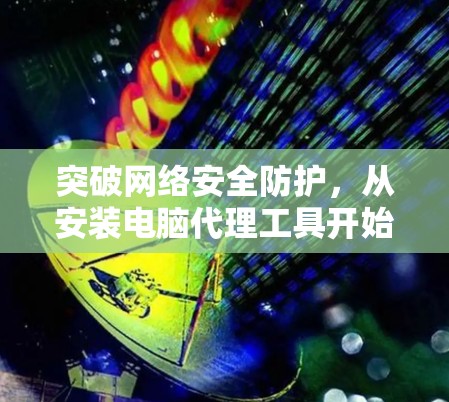 突破网络安全防护，从安装电脑代理工具开始—为你的电脑提供更安全的服务
