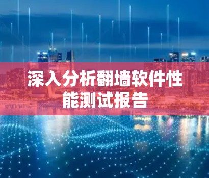 深入分析翻墙软件性能测试报告 深入分析翻墙软件性能测试报告