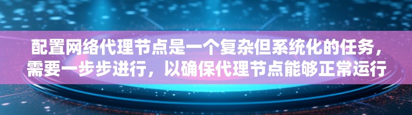 配置网络代理节点是一个复杂但系统化的任务，需要一步步进行，以确保代理节点能够正常运行。以下是一个详细且清晰的步骤指南，帮助您顺利完成配置