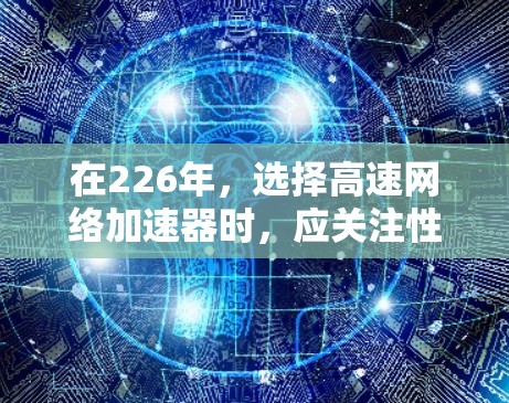 在226年，选择高速网络加速器时，应关注性能、功能多样性和安全性。以下是为您推荐的几种推荐，供您参考