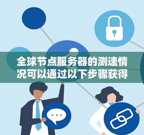 全球节点服务器的测速情况可以通过以下步骤获得详细信息