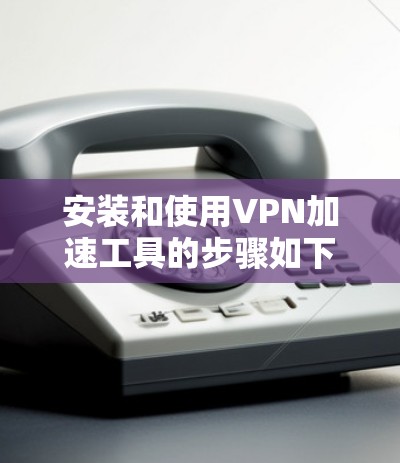 安装和使用VPN加速工具的步骤如下