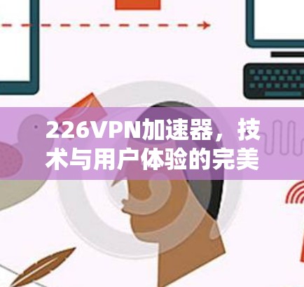 226VPN加速器，技术与用户体验的完美结合