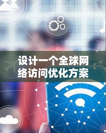 设计一个全球网络访问优化方案需要综合考虑多个方面，以确保访问效率、安全性和用户体验。以下是一个结构化的优化方案