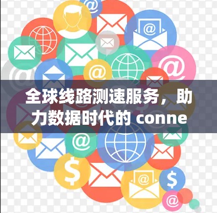 全球线路测速服务,助力数据时代的 connectivity 全球线路测速服务,助力数据时代的 connectivity