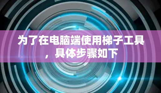 为了在电脑端使用梯子工具，具体步骤如下