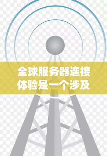 全球服务器连接体验是一个涉及多个因素的复杂系统，主要包括服务器的地理位置、网络架构、网络性能、服务器配置、用户访问权限以及网络管理等。以下是对全球服务器连接体验的详细分析和建议
