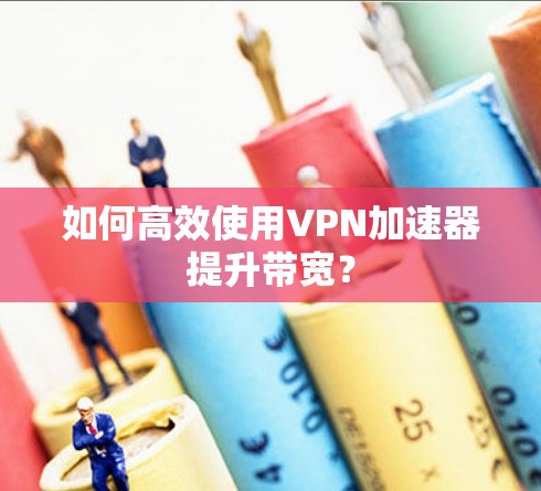 如何高效使用VPN加速器提升带宽？