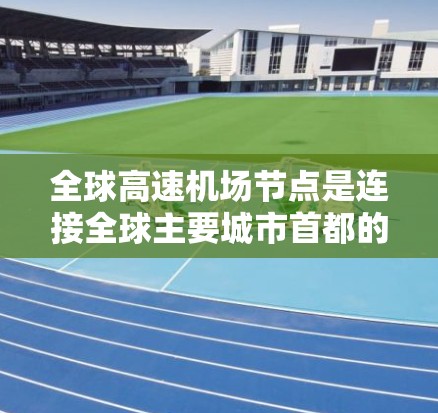 全球高速机场节点是连接全球主要城市首都的重要基础设施，这些节点对于全球旅行、商业和文化交流具有重要意义。以下是全球主要的高速机场节点