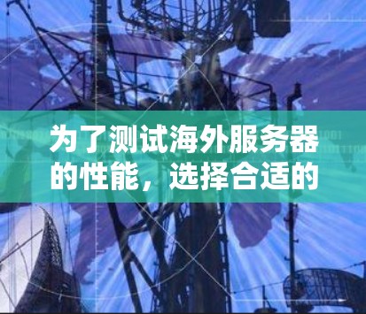 为了测试海外服务器的性能，选择合适的测速工具是一个很好的开始。以下是对您问题的分步解答