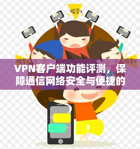 VPN客户端功能评测,保障通信网络安全与便捷的通信方案 VPN客户端功能评测,保障通信网络安全与便捷的通信方案