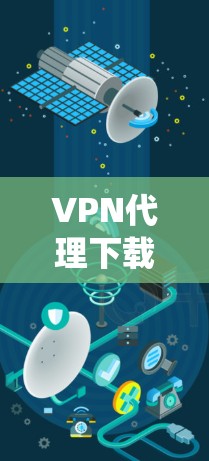 VPN代理下载教程是一个系统的过程，涉及多个步骤和技巧。以下是逐步的指南，帮助你理解和完成这个过程