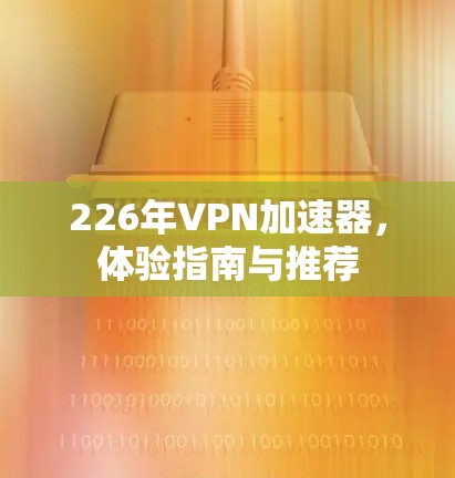 226年VPN加速器,体验指南与推荐 226年VPN加速器,体验指南与推荐