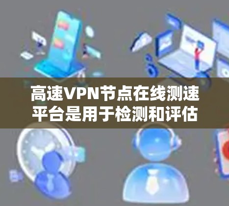 高速VPN节点在线测速平台是用于检测和评估高速网络节点流量和速度的工具，主要由硬件和软件支持，结合复杂的协议栈。以下是对该概念的详细总结