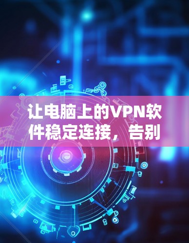 让电脑上的VPN软件稳定连接，告别网络不稳定困扰