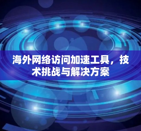 海外网络访问加速工具，技术挑战与解决方案