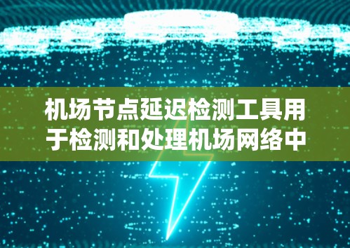 机场节点延迟检测工具用于检测和处理机场网络中的延迟问题，确保机场的正常运营和机架的高效运作。以下是关于这些工具的系统化总结