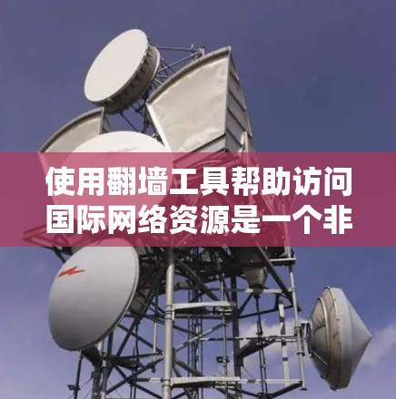 使用翻墙工具帮助访问国际网络资源是一个非常方便的功能，但使用时需要谨慎，确保安全性和正确性。以下是一个步骤指南