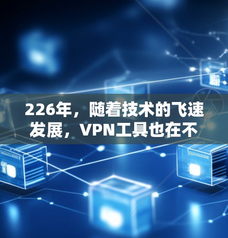 226年，随着技术的飞速发展，VPN工具也在不断进化，推出了更多创新功能。以下是一些最新的VPN工具及其226年的试用体验