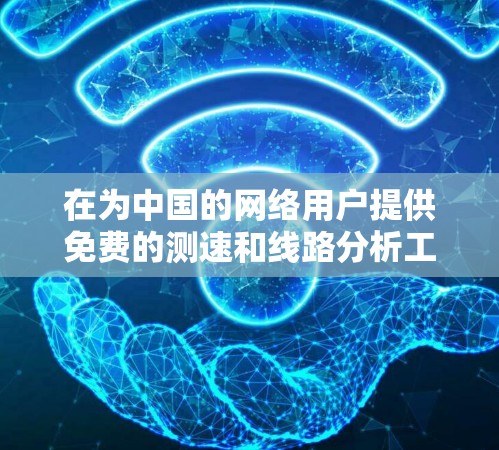 在为中国的网络用户提供免费的测速和线路分析工具时,以下是一些推荐的工具及其适用情况 在为中国的网络用户提供免费的测速和线路分析工具时,以下是一些推荐的工具及其适用情况