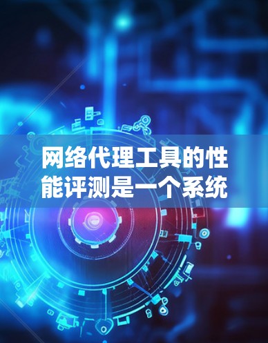 网络代理工具的性能评测是一个系统性和科学性的过程，需要综合考虑多个因素。以下是一个分步骤的总结和建议