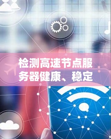 检测高速节点服务器健康、稳定、安全的方法多种多样，以下是系统性的总结和建议
