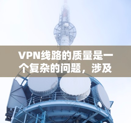 VPN线路的质量是一个复杂的问题,涉及多个方面,包括覆盖范围、速度、稳定性、安全性以及价格和流量限制。以下是对这些方面的详细分析和建议 VPN线路的质量是一个复杂的问题,涉及多个方面,包括覆盖范围、速度、稳定性、安全性以及价格和流量限制。以下是对这些方面的详细分析和建议