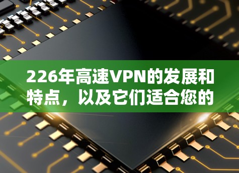 226年高速VPN的发展和特点，以及它们适合您的需求，可以分为以下几个步骤