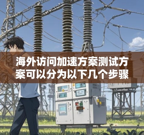 海外访问加速方案测试方案可以分为以下几个步骤