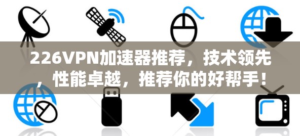 226VPN加速器推荐,技术领先,性能卓越,推荐你的好帮手! 226VPN加速器推荐,技术领先,性能卓越,推荐你的好帮手!