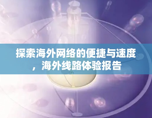 探索海外网络的便捷与速度，海外线路体验报告