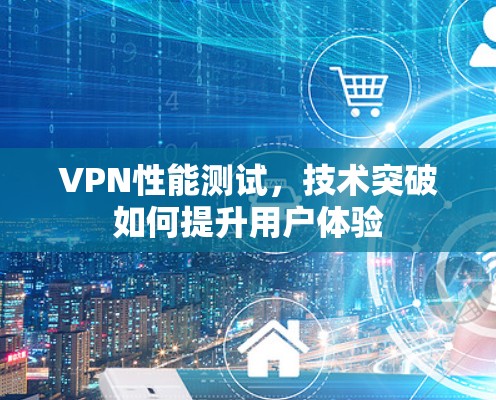 VPN性能测试，技术突破如何提升用户体验