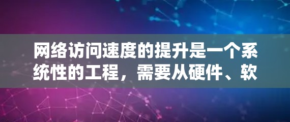 网络访问速度的提升是一个系统性的工程，需要从硬件、软件、网络配置等多个方面进行优化。以下是一些提升网络访问速度的方案