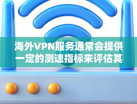 海外VPN服务通常会提供一定的测速指标来评估其性能，但具体的测速指标和速度可能会因服务提供商而异。以下是一些常见的测速指标，并解释它们的含义