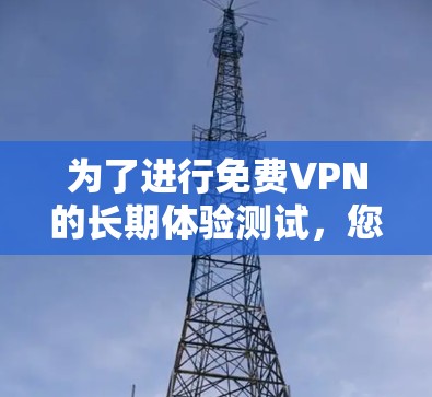 为了进行免费VPN的长期体验测试，您可以按照以下步骤操作