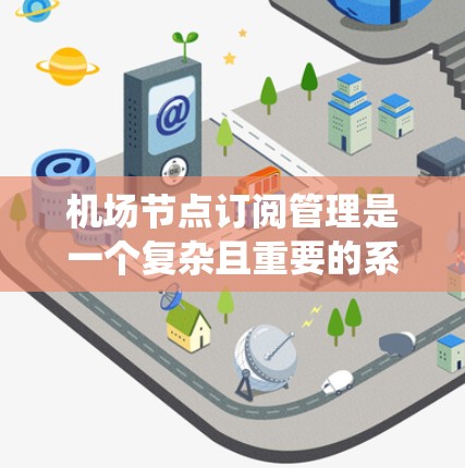 机场节点订阅管理是一个复杂且重要的系统，涉及多个模块和过程。以下是对该系统进行全面的总结和解释