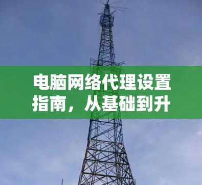 电脑网络代理设置指南，从基础到升级