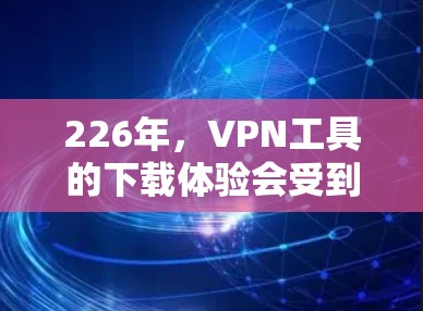 226年，VPN工具的下载体验会受到科技发展和用户需求变化的影响。以下是一些主要的VPN工具及其下载体验的分析，帮助你了解226年可能的下载体验