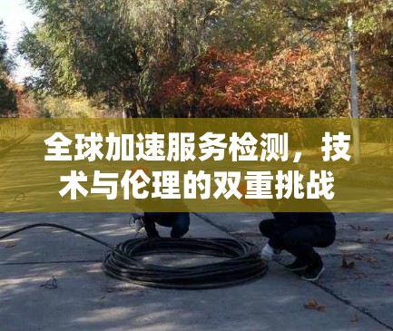 全球加速服务检测，技术与伦理的双重挑战