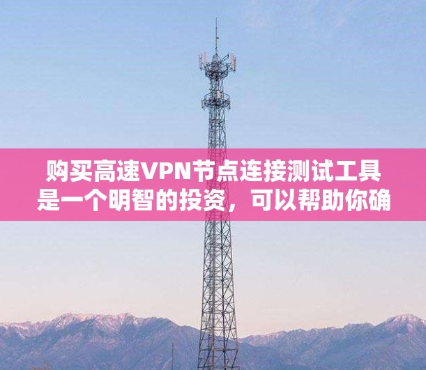 购买高速<strong>VPN节点</strong>连接测试工具是一个明智的投资，可以帮助你确保选择的安全性和可靠性。以下是一个结构化的总结，帮助你更好地理解并做出决策