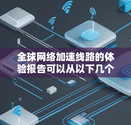 全球网络加速线路的体验报告可以从以下几个方面进行分析和总结