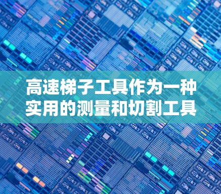 高速梯子工具作为一种实用的测量和切割工具,以其高效和便捷的特点在多个领域得到了广泛应用。以下是对其评测的详细分析 高速梯子工具作为一种实用的测量和切割工具,以其高效和便捷的特点在多个领域得到了广泛应用。以下是对其评测的详细分析