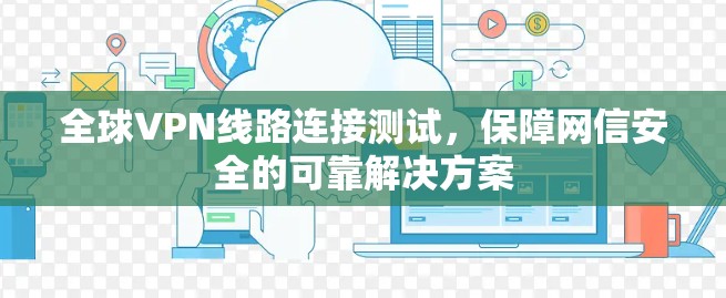 全球VPN线路连接测试,保障网信安全的可靠解决方案 全球VPN线路连接测试,保障网信安全的可靠解决方案