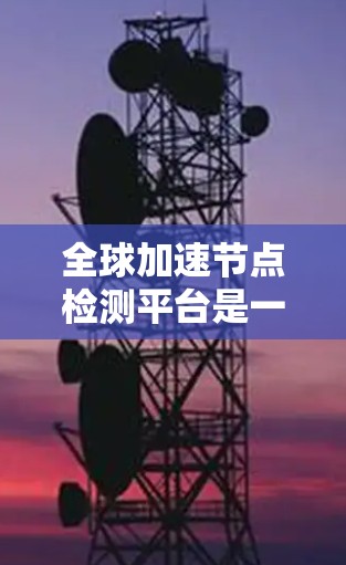 全球加速节点检测平台是一个专门用于优化全球范围内设备和芯片性能的工具,旨在提高整体效率和用户体验。以下是关于该平台的详细信息 全球加速节点检测平台是一个专门用于优化全球范围内设备和芯片性能的工具,旨在提高整体效率和用户体验。以下是关于该平台的详细信息
